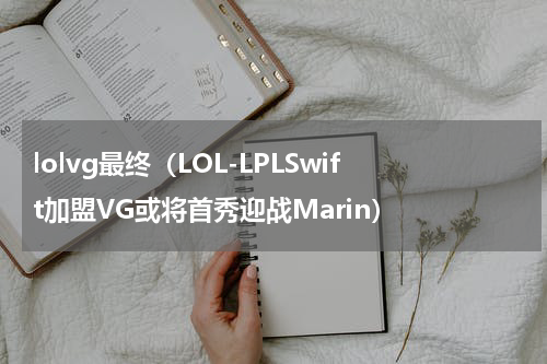 lolvg最终（LOL-LPLSwift加盟VG或将首秀迎战Marin）