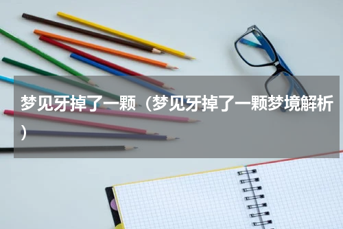 梦见牙掉了一颗（梦见牙掉了一颗梦境解析）