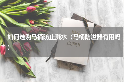 如何选购马桶防止溅水（马桶防溢器有用吗）