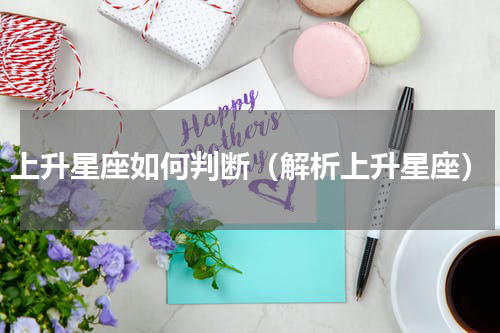 上升星座如何判断（解析上升星座）