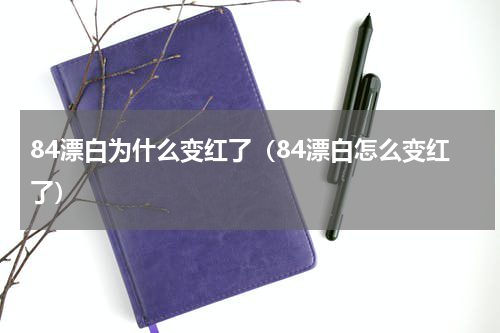 84漂白为什么变红了（84漂白怎么变红了）