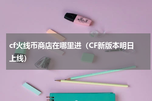 cf火线币商店在哪里进（CF新版本明日上线）