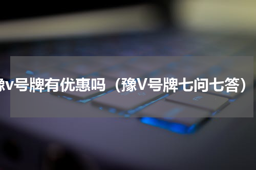 豫v号牌有优惠吗（豫V号牌七问七答）