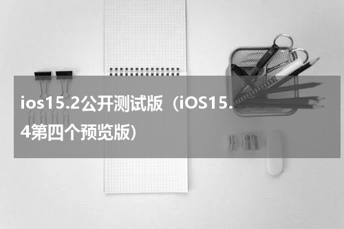 ios15.2公开测试版（iOS15.4第四个预览版）