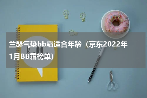 兰瑟气垫bb霜适合年龄（京东2022年1月BB霜榜单）