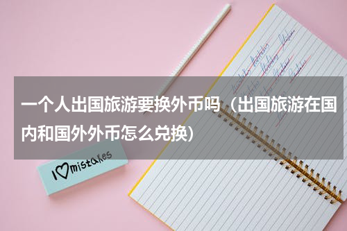 一个人出国旅游要换外币吗（出国旅游在国内和国外外币怎么兑换）