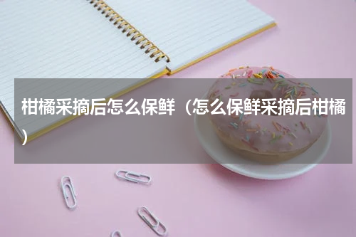 柑橘采摘后怎么保鲜（怎么保鲜采摘后柑橘）