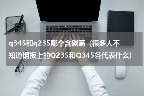 q345和q235哪个含碳高（很多人不知道钢板上的Q235和Q345各代表什么）