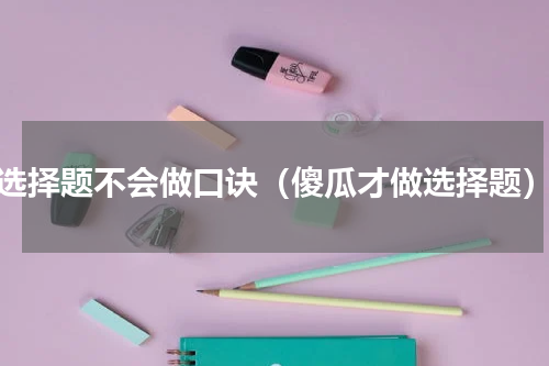 选择题不会做口诀（傻瓜才做选择题）