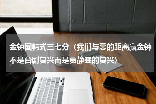 金钟国韩式三七分（我们与恶的距离赢金钟不是台剧复兴而是贾静雯的复兴）