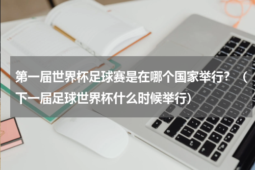 第一届世界杯足球赛是在哪个国家举行？（下一届足球世界杯什么时候举行）