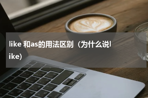 like 和as的用法区别（为什么说like）