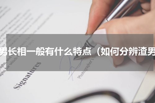 渣男长相一般有什么特点（如何分辨渣男）