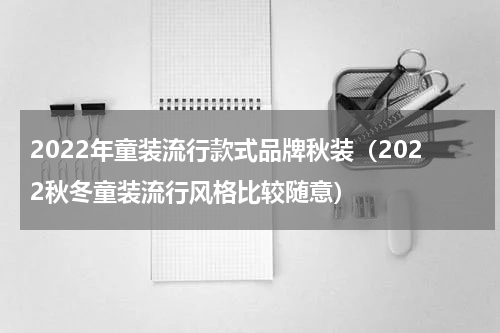 2022年童装流行款式品牌秋装（2022秋冬童装流行风格比较随意）