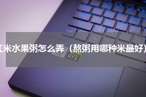 红米水果粥怎么弄（熬粥用哪种米最好）