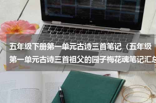 五年级下册第一单元古诗三首笔记（五年级第一单元古诗三首祖父的园子梅花魂笔记汇总）