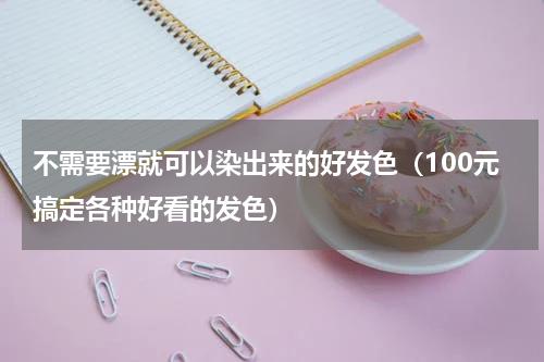 不需要漂就可以染出来的好发色（100元搞定各种好看的发色）