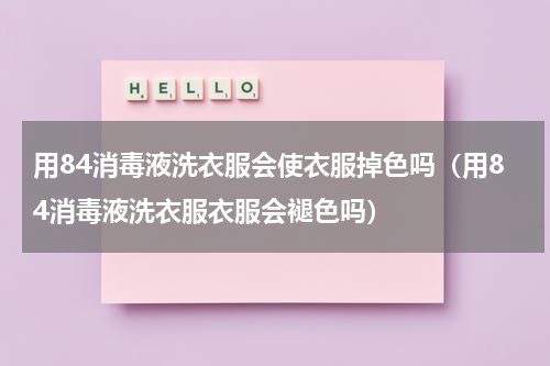 用84消毒液洗衣服会使衣服掉色吗（用84消毒液洗衣服衣服会褪色吗）
