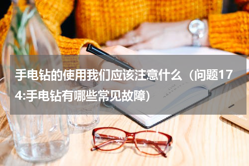 手电钻的使用我们应该注意什么（问题174:手电钻有哪些常见故障）