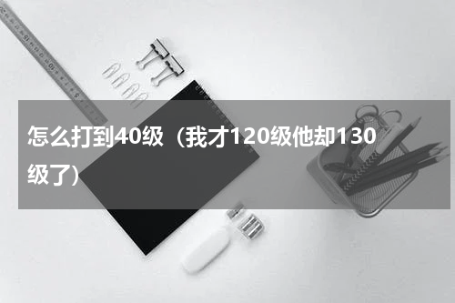 怎么打到40级（我才120级他却130级了）