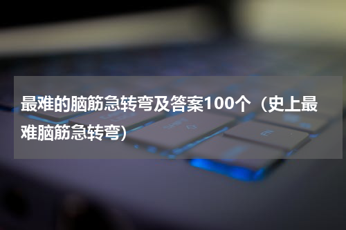 最难的脑筋急转弯及答案100个（史上最难脑筋急转弯）
