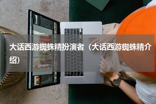 大话西游蜘蛛精扮演者（大话西游蜘蛛精介绍）