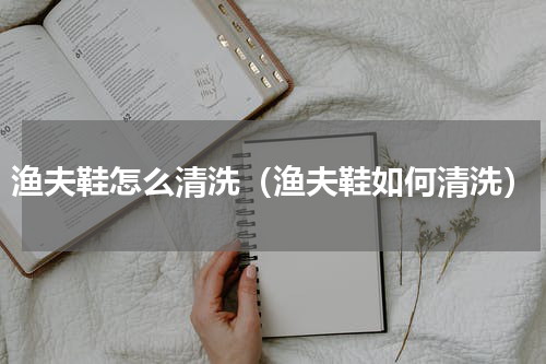 渔夫鞋怎么清洗（渔夫鞋如何清洗）