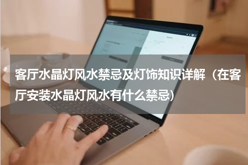 客厅水晶灯风水禁忌及灯饰知识详解（在客厅安装水晶灯风水有什么禁忌）