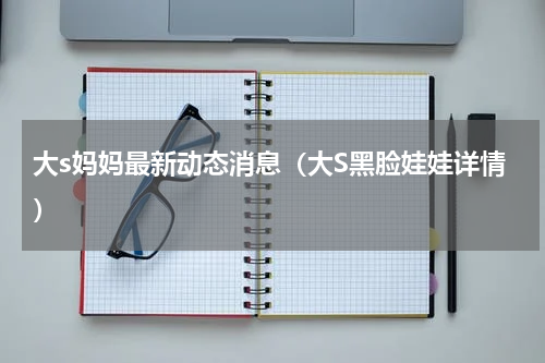 大s妈妈最新动态消息（大S黑脸娃娃详情）