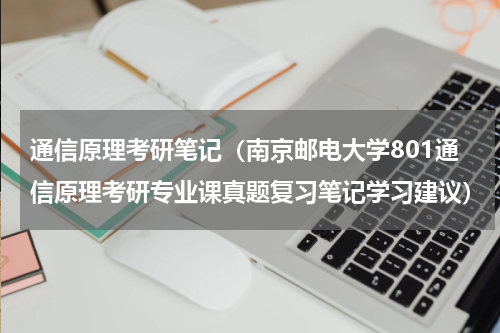 通信原理考研笔记（南京邮电大学801通信原理考研专业课真题复习笔记学习建议）