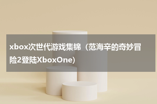 xbox次世代游戏集锦（范海辛的奇妙冒险2登陆XboxOne）