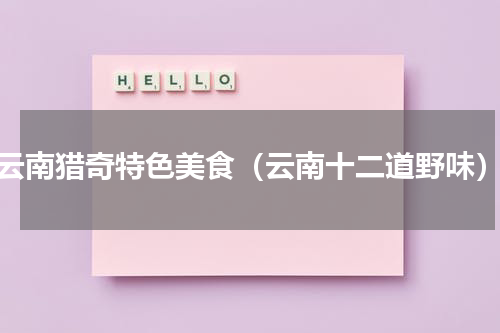 云南猎奇特色美食（云南十二道野味）