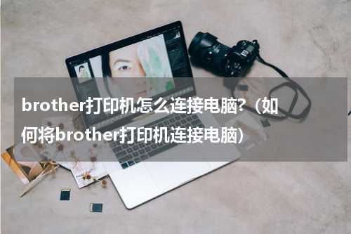 brother打印机怎么连接电脑?（如何将brother打印机连接电脑）