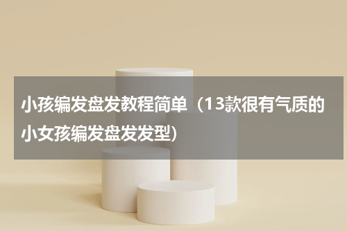 小孩编发盘发教程简单（13款很有气质的小女孩编发盘发发型）
