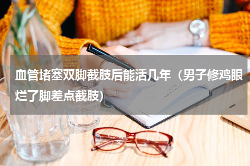 血管堵塞双脚截肢后能活几年（男子修鸡眼烂了脚差点截肢）