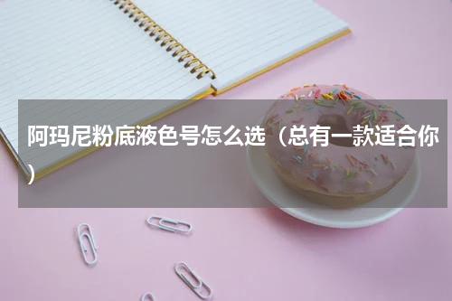 阿玛尼粉底液色号怎么选（总有一款适合你）