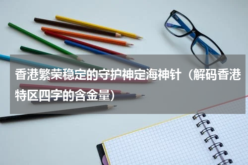 香港繁荣稳定的守护神定海神针（解码香港特区四字的含金量）