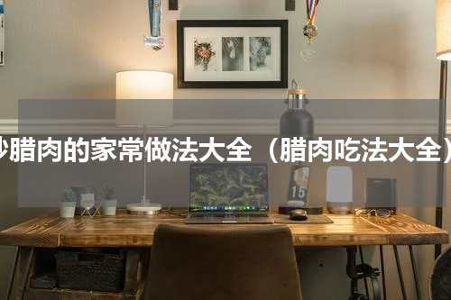 炒腊肉的家常做法大全（腊肉吃法大全）