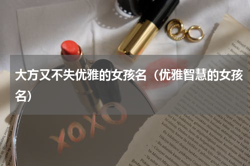 大方又不失优雅的女孩名（优雅智慧的女孩名）