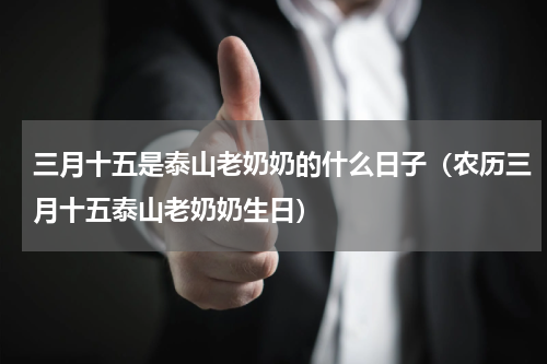 三月十五是泰山老奶奶的什么日子（农历三月十五泰山老奶奶生日）