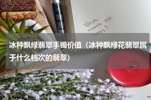 冰种飘绿翡翠手镯价值（冰种飘绿花翡翠属于什么档次的翡翠）