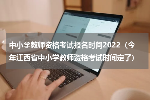 中小学教师资格考试报名时间2022（今年江西省中小学教师资格考试时间定了）