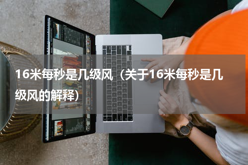 16米每秒是几级风（关于16米每秒是几级风的解释）