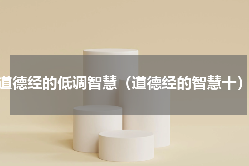道德经的低调智慧（道德经的智慧十）