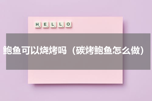 鲍鱼可以烧烤吗（碳烤鲍鱼怎么做）