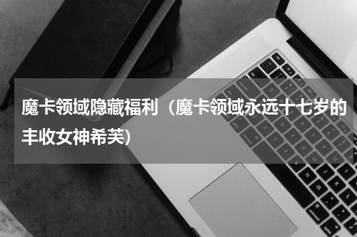 魔卡领域隐藏福利（魔卡领域永远十七岁的丰收女神希芙）
