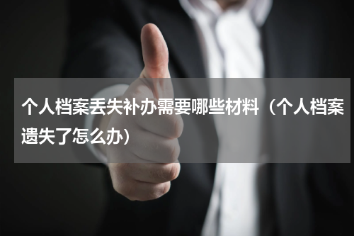 个人档案丢失补办需要哪些材料（个人档案遗失了怎么办）