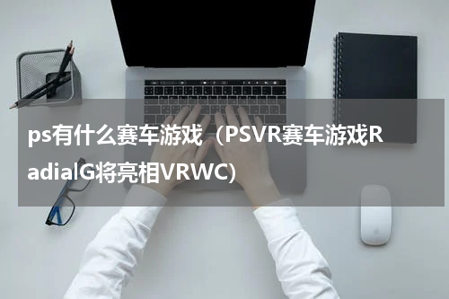 ps有什么赛车游戏（PSVR赛车游戏RadialG将亮相VRWC）