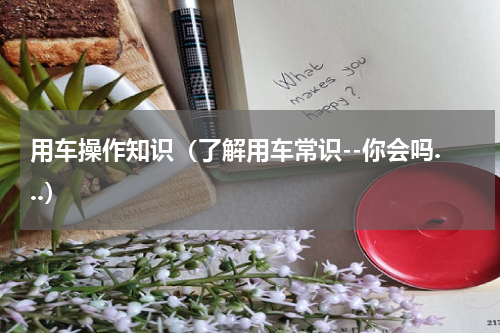 用车操作知识（了解用车常识--你会吗...）