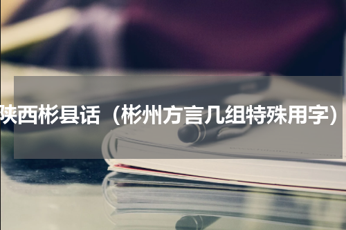 陕西彬县话（彬州方言几组特殊用字）